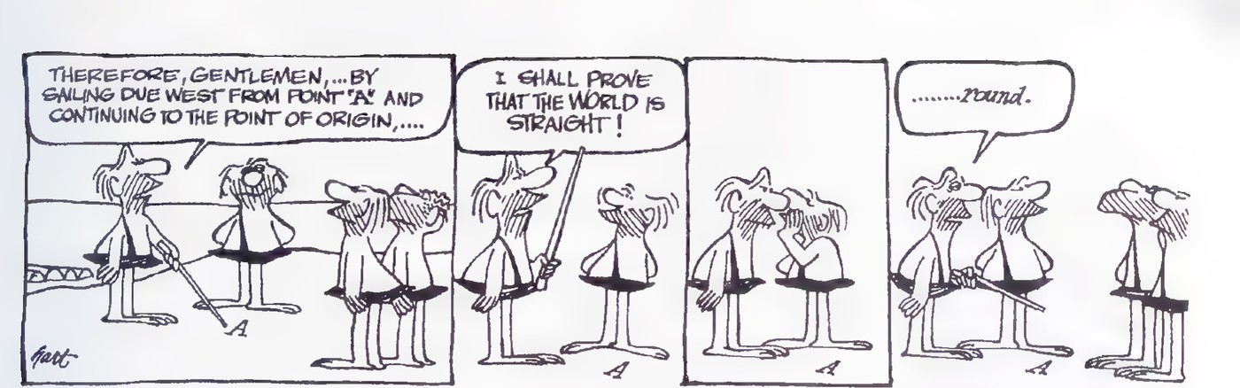 Cartoon: a caveman with a stick announces, “Therefore, gentlemen, … by sailing due west from point ‘A’ and continuing to the point of origin, …”; in the next panel he declares, “I shall prove that the world is straight!”; the last panel answers, “………round.”